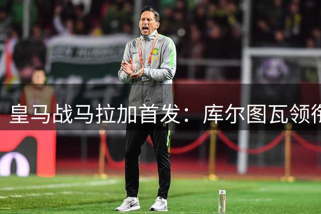 皇马战马拉加首发：库尔图瓦领衔 姆巴佩迪亚斯联袂出击