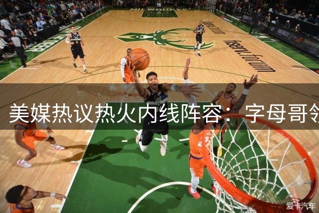美媒热议热火内线阵容：字母哥领衔豪华中锋组合