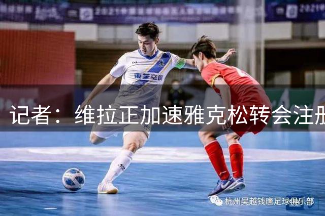 记者：维拉正加速雅克松转会注册，力争球员可出战阿森纳